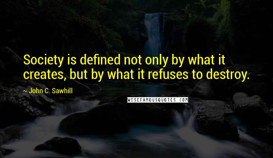 John C. Sawhill Quotes: Society is defined not only by what it creates, but by what it refuses to destroy.