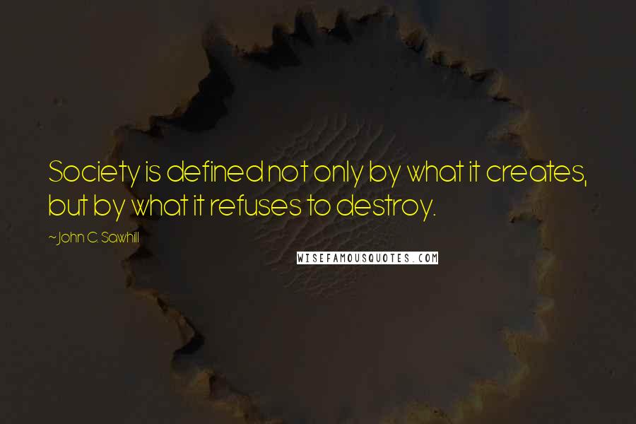 John C. Sawhill Quotes: Society is defined not only by what it creates, but by what it refuses to destroy.