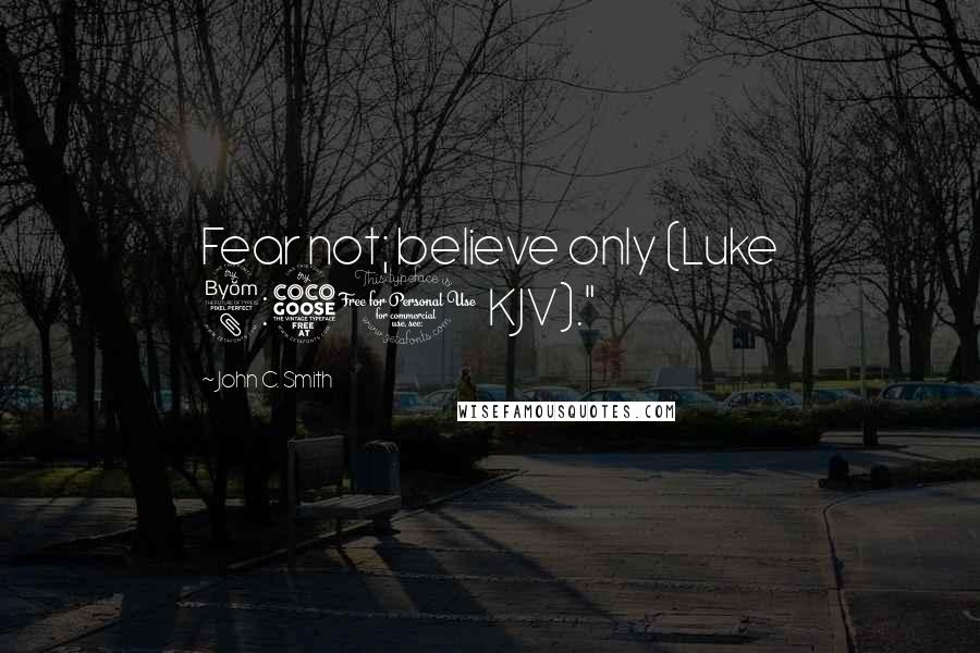 John C. Smith Quotes: Fear not; believe only (Luke 8:50 KJV)."