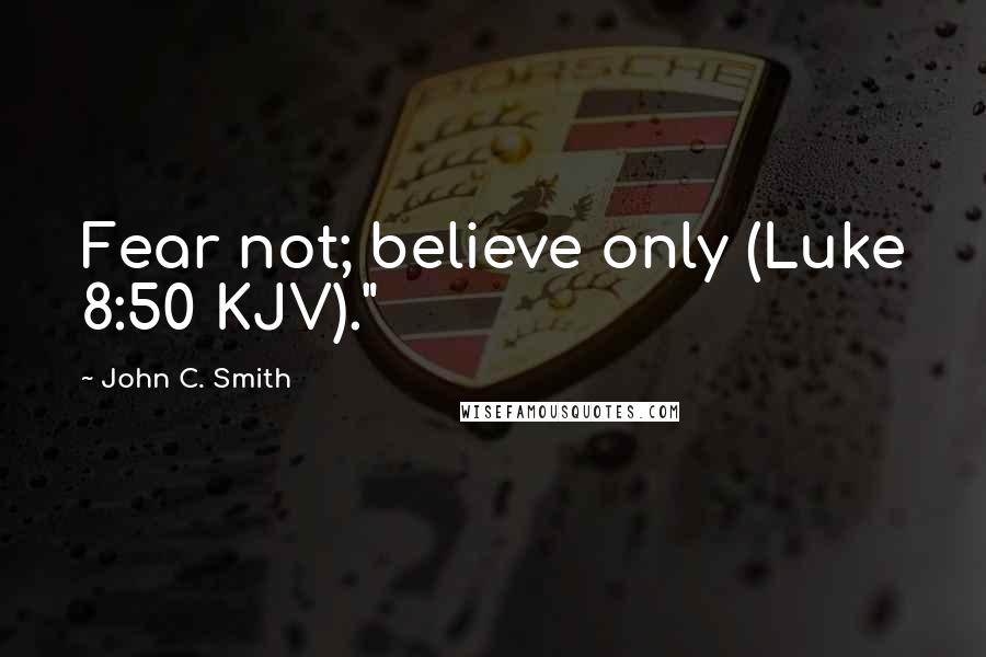 John C. Smith Quotes: Fear not; believe only (Luke 8:50 KJV)."