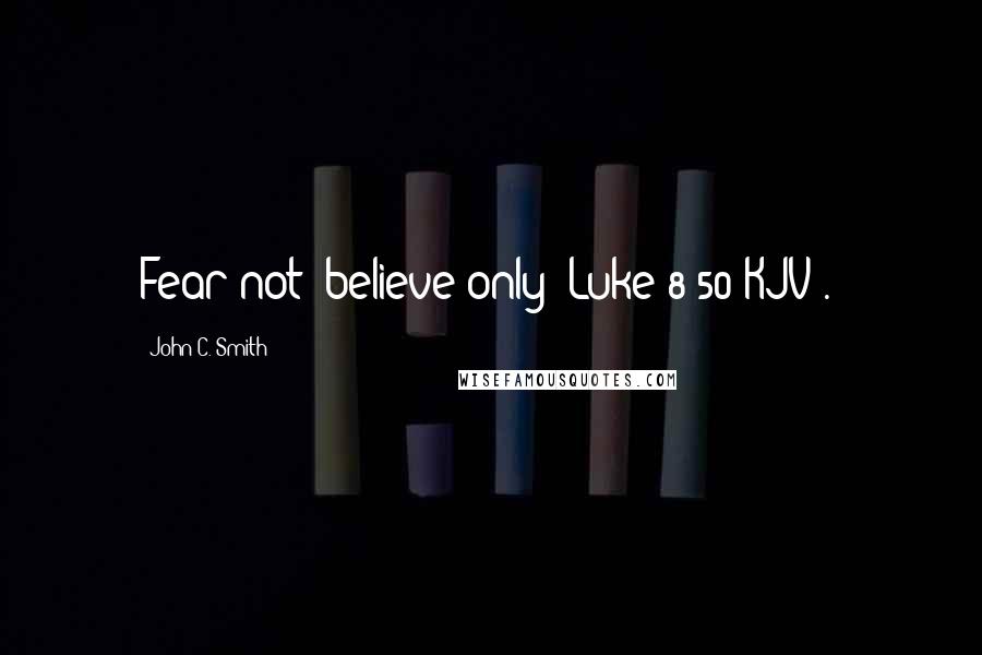 John C. Smith Quotes: Fear not; believe only (Luke 8:50 KJV)."