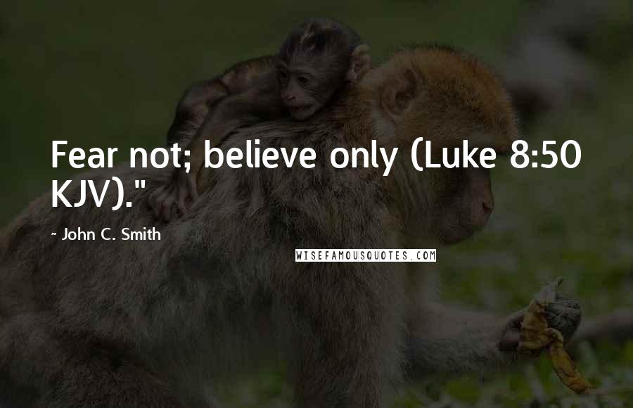 John C. Smith Quotes: Fear not; believe only (Luke 8:50 KJV)."