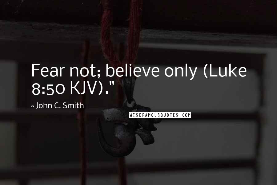 John C. Smith Quotes: Fear not; believe only (Luke 8:50 KJV)."