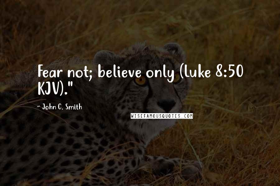 John C. Smith Quotes: Fear not; believe only (Luke 8:50 KJV)."