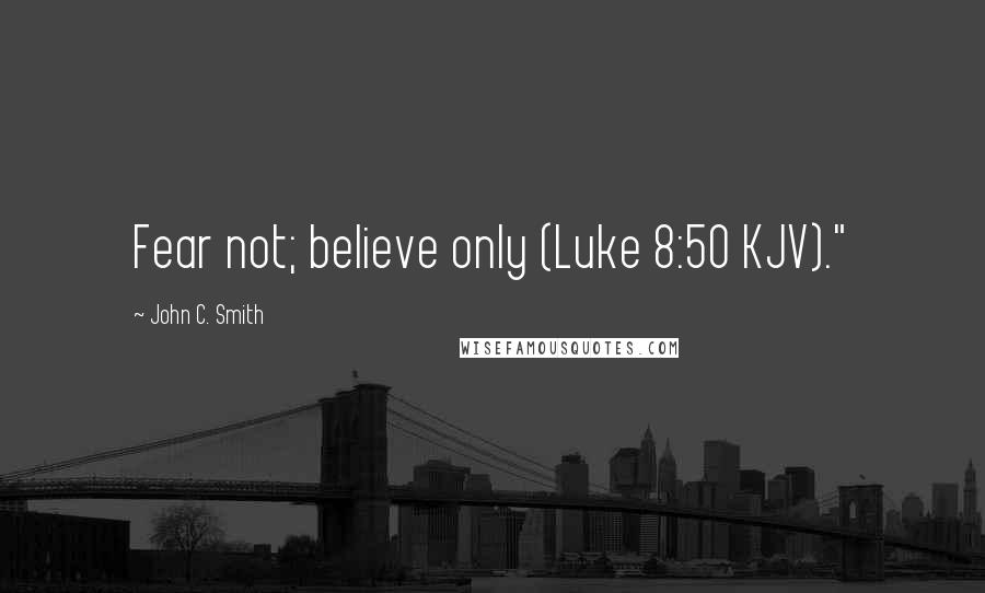 John C. Smith Quotes: Fear not; believe only (Luke 8:50 KJV)."
