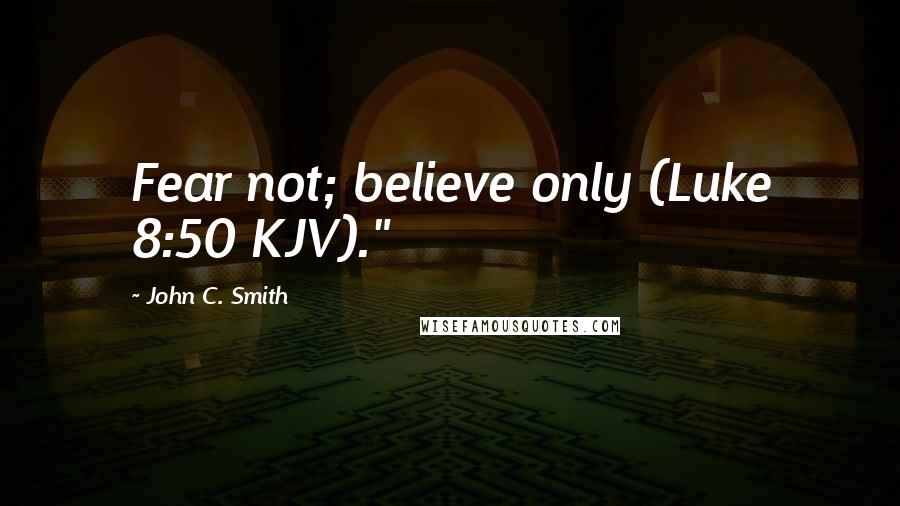 John C. Smith Quotes: Fear not; believe only (Luke 8:50 KJV)."