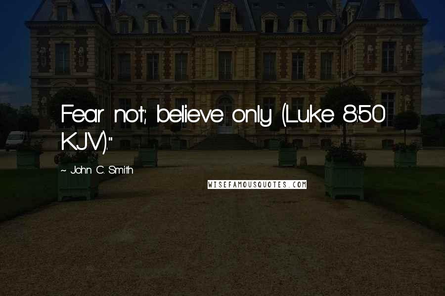 John C. Smith Quotes: Fear not; believe only (Luke 8:50 KJV)."