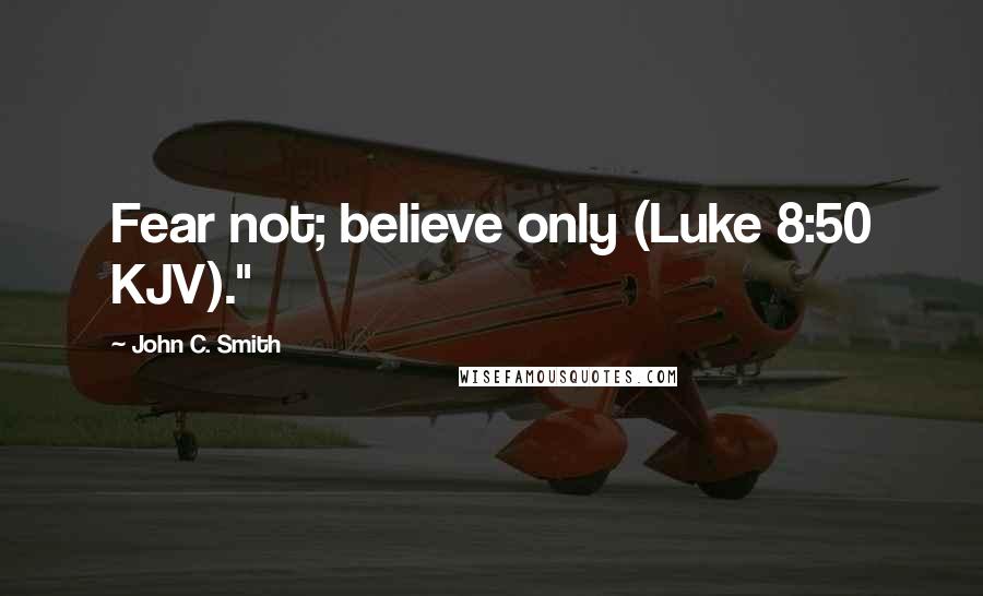 John C. Smith Quotes: Fear not; believe only (Luke 8:50 KJV)."