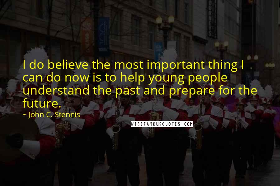 John C. Stennis Quotes: I do believe the most important thing I can do now is to help young people understand the past and prepare for the future.