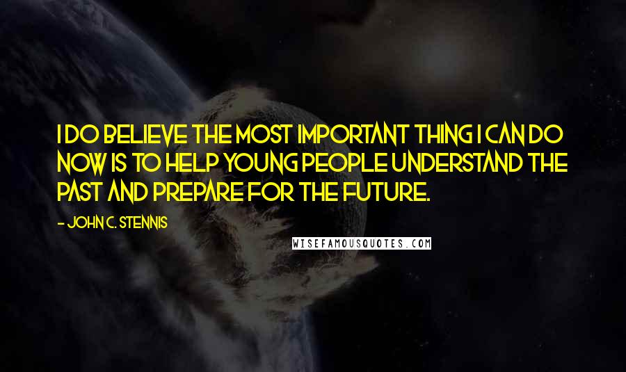 John C. Stennis Quotes: I do believe the most important thing I can do now is to help young people understand the past and prepare for the future.