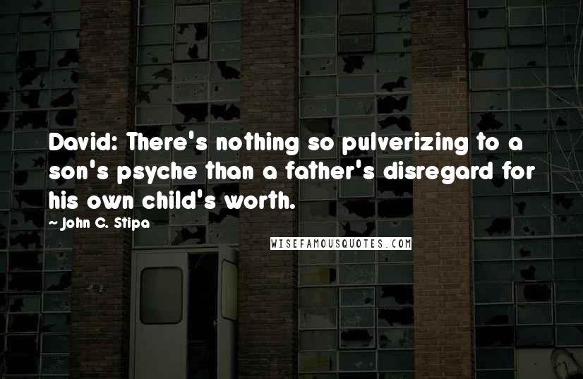 John C. Stipa Quotes: David: There's nothing so pulverizing to a son's psyche than a father's disregard for his own child's worth.