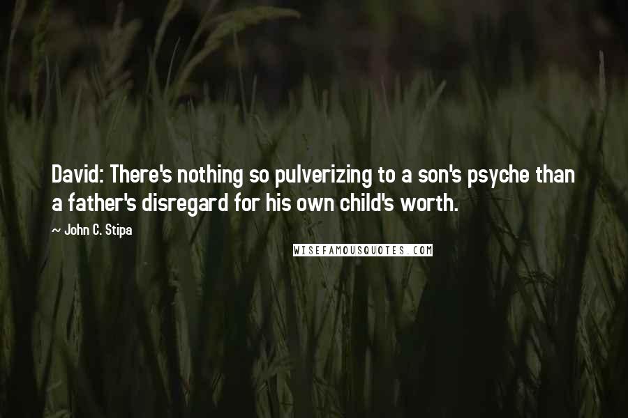 John C. Stipa Quotes: David: There's nothing so pulverizing to a son's psyche than a father's disregard for his own child's worth.