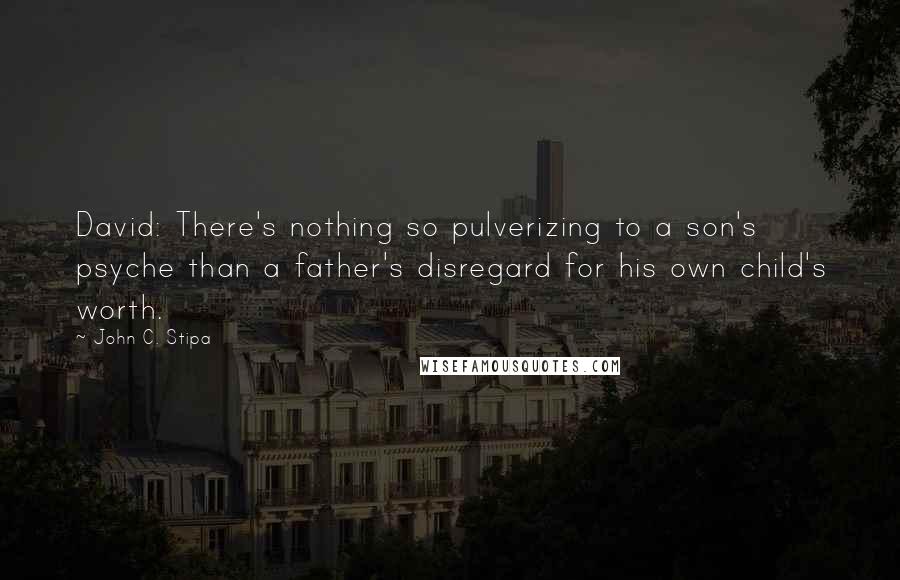 John C. Stipa Quotes: David: There's nothing so pulverizing to a son's psyche than a father's disregard for his own child's worth.