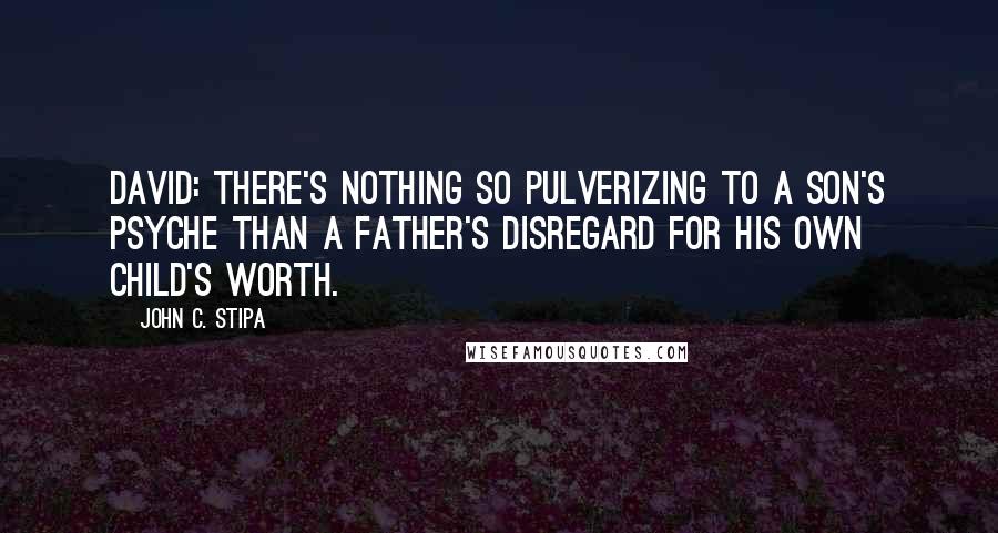 John C. Stipa Quotes: David: There's nothing so pulverizing to a son's psyche than a father's disregard for his own child's worth.