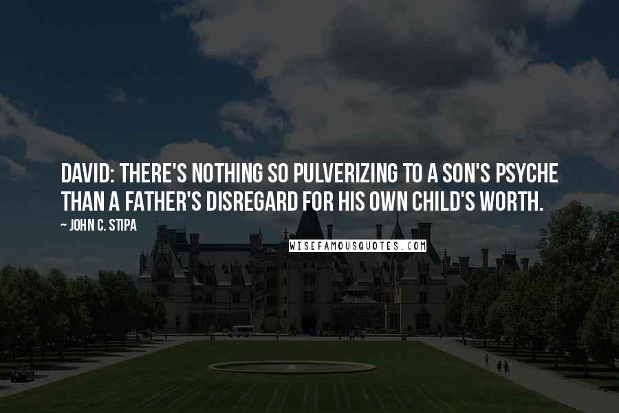 John C. Stipa Quotes: David: There's nothing so pulverizing to a son's psyche than a father's disregard for his own child's worth.