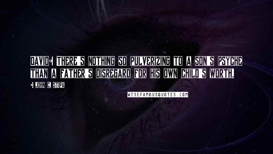 John C. Stipa Quotes: David: There's nothing so pulverizing to a son's psyche than a father's disregard for his own child's worth.