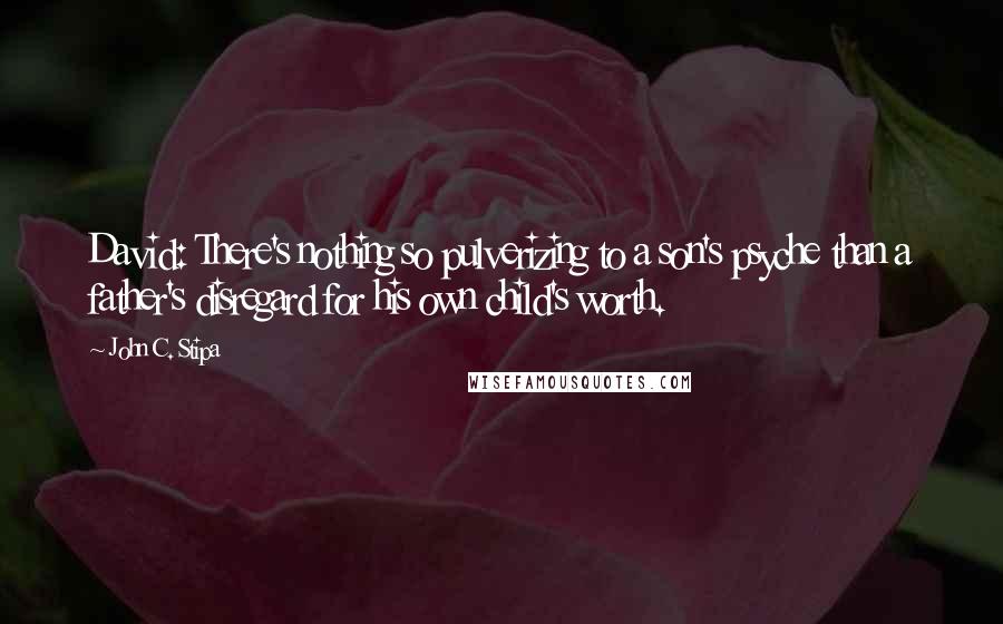 John C. Stipa Quotes: David: There's nothing so pulverizing to a son's psyche than a father's disregard for his own child's worth.