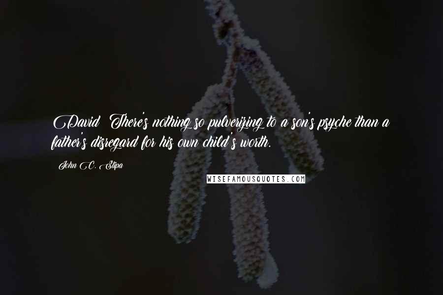 John C. Stipa Quotes: David: There's nothing so pulverizing to a son's psyche than a father's disregard for his own child's worth.