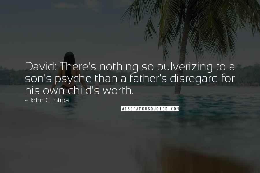 John C. Stipa Quotes: David: There's nothing so pulverizing to a son's psyche than a father's disregard for his own child's worth.