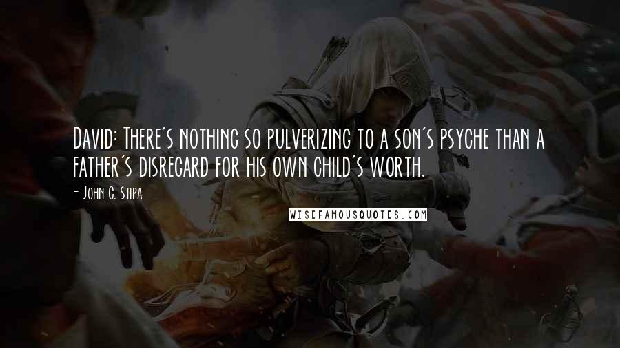 John C. Stipa Quotes: David: There's nothing so pulverizing to a son's psyche than a father's disregard for his own child's worth.