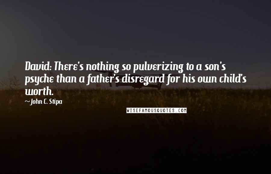 John C. Stipa Quotes: David: There's nothing so pulverizing to a son's psyche than a father's disregard for his own child's worth.