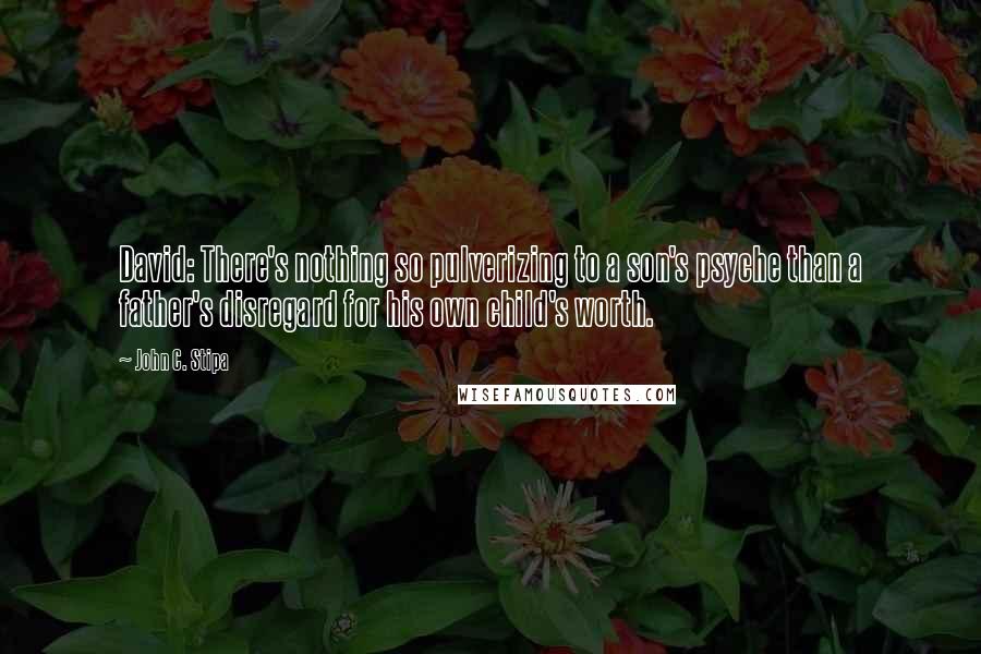 John C. Stipa Quotes: David: There's nothing so pulverizing to a son's psyche than a father's disregard for his own child's worth.