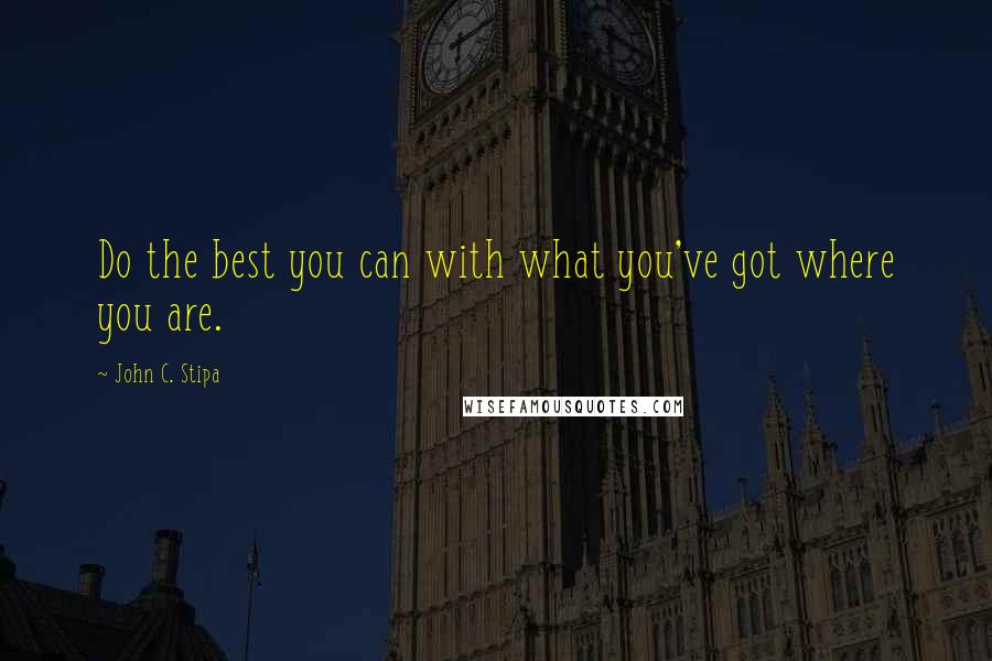 John C. Stipa Quotes: Do the best you can with what you've got where you are.