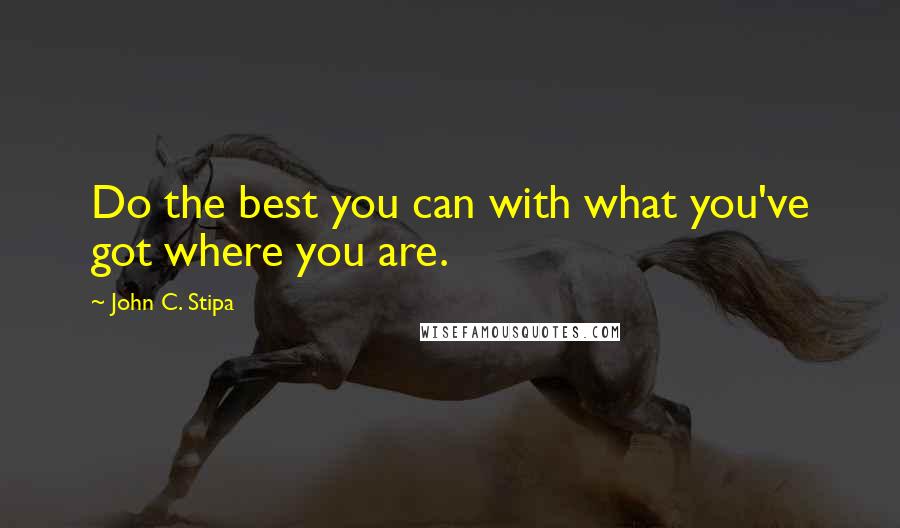 John C. Stipa Quotes: Do the best you can with what you've got where you are.