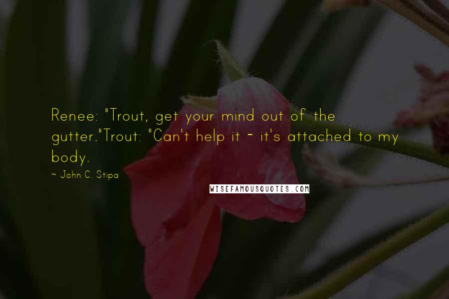 John C. Stipa Quotes: Renee: "Trout, get your mind out of the gutter."Trout: "Can't help it - it's attached to my body.