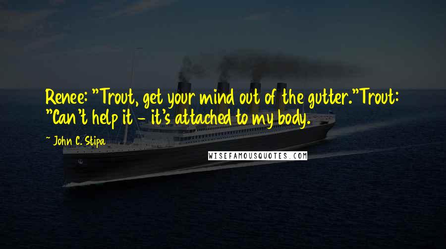 John C. Stipa Quotes: Renee: "Trout, get your mind out of the gutter."Trout: "Can't help it - it's attached to my body.