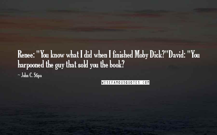 John C. Stipa Quotes: Renee: "You know what I did when I finished Moby Dick?"David: "You harpooned the guy that sold you the book?