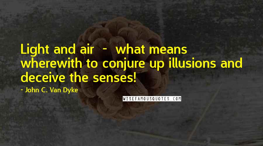 John C. Van Dyke Quotes: Light and air - what means wherewith to conjure up illusions and deceive the senses!