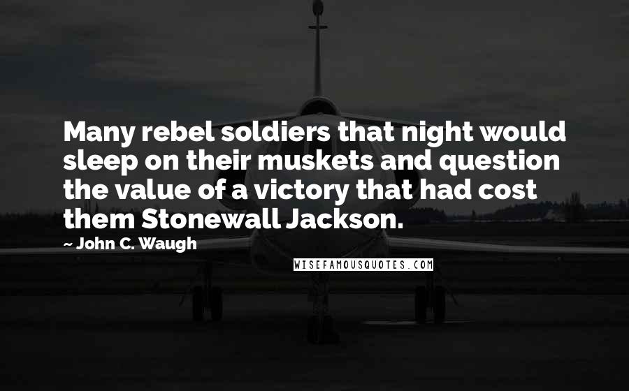 John C. Waugh Quotes: Many rebel soldiers that night would sleep on their muskets and question the value of a victory that had cost them Stonewall Jackson.