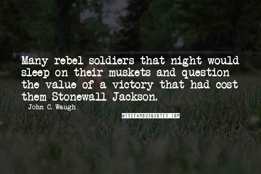 John C. Waugh Quotes: Many rebel soldiers that night would sleep on their muskets and question the value of a victory that had cost them Stonewall Jackson.