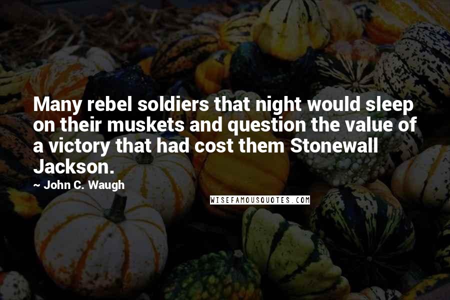 John C. Waugh Quotes: Many rebel soldiers that night would sleep on their muskets and question the value of a victory that had cost them Stonewall Jackson.