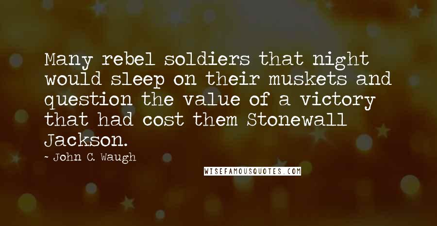 John C. Waugh Quotes: Many rebel soldiers that night would sleep on their muskets and question the value of a victory that had cost them Stonewall Jackson.