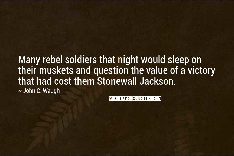 John C. Waugh Quotes: Many rebel soldiers that night would sleep on their muskets and question the value of a victory that had cost them Stonewall Jackson.