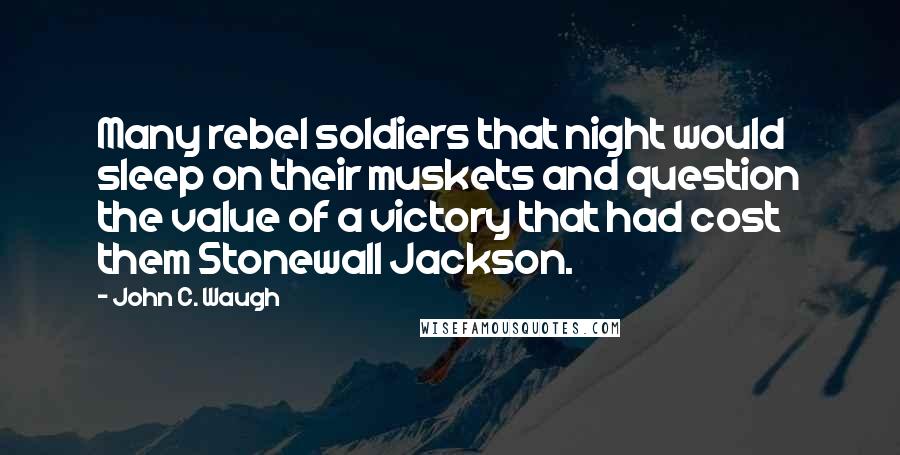 John C. Waugh Quotes: Many rebel soldiers that night would sleep on their muskets and question the value of a victory that had cost them Stonewall Jackson.