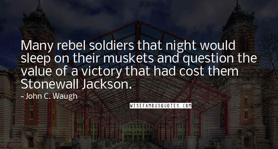 John C. Waugh Quotes: Many rebel soldiers that night would sleep on their muskets and question the value of a victory that had cost them Stonewall Jackson.