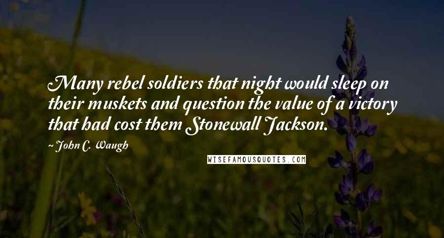 John C. Waugh Quotes: Many rebel soldiers that night would sleep on their muskets and question the value of a victory that had cost them Stonewall Jackson.