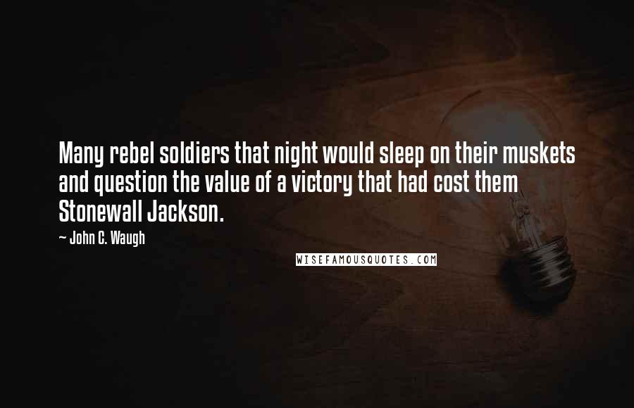 John C. Waugh Quotes: Many rebel soldiers that night would sleep on their muskets and question the value of a victory that had cost them Stonewall Jackson.