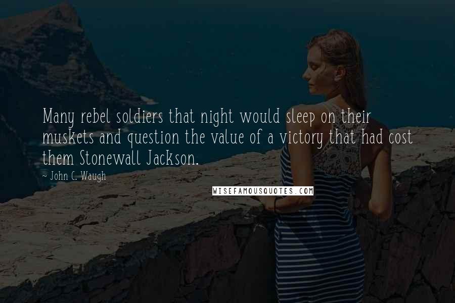 John C. Waugh Quotes: Many rebel soldiers that night would sleep on their muskets and question the value of a victory that had cost them Stonewall Jackson.