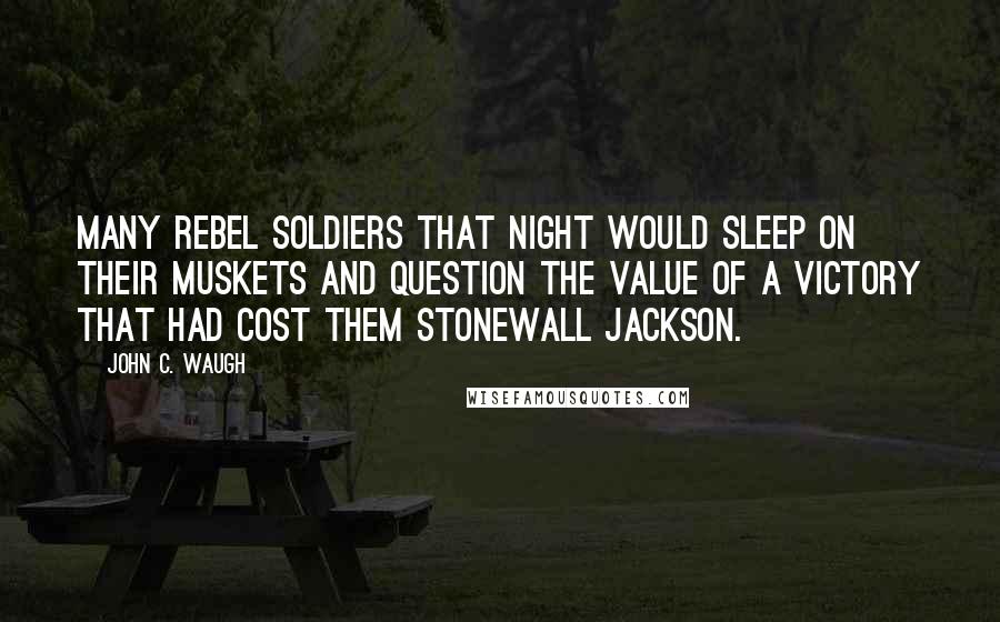 John C. Waugh Quotes: Many rebel soldiers that night would sleep on their muskets and question the value of a victory that had cost them Stonewall Jackson.