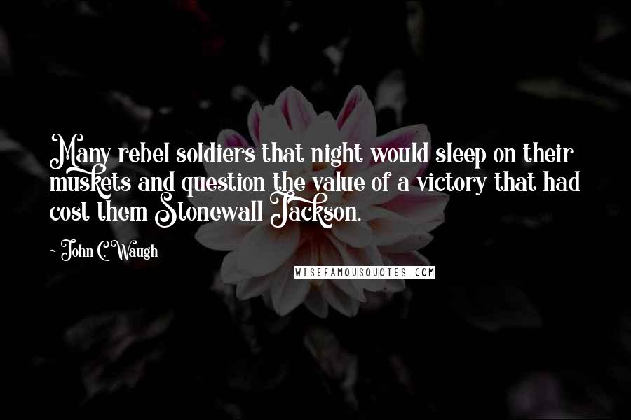 John C. Waugh Quotes: Many rebel soldiers that night would sleep on their muskets and question the value of a victory that had cost them Stonewall Jackson.