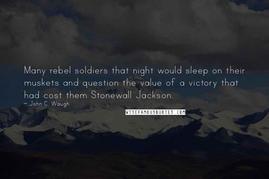 John C. Waugh Quotes: Many rebel soldiers that night would sleep on their muskets and question the value of a victory that had cost them Stonewall Jackson.