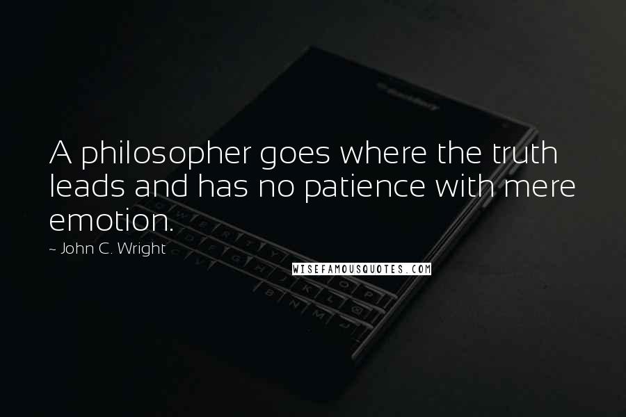 John C. Wright Quotes: A philosopher goes where the truth leads and has no patience with mere emotion.