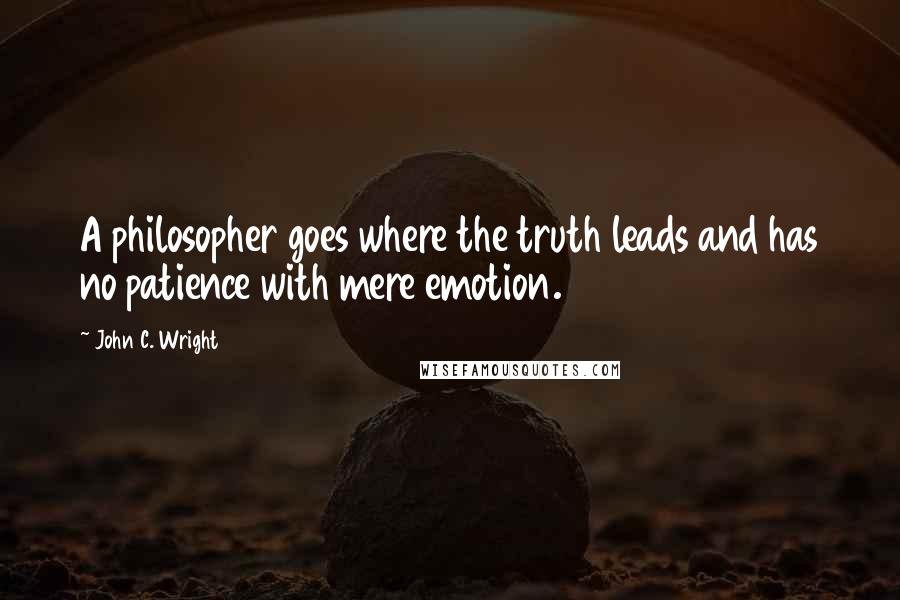 John C. Wright Quotes: A philosopher goes where the truth leads and has no patience with mere emotion.