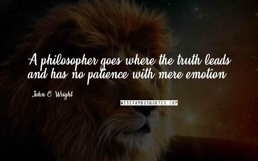 John C. Wright Quotes: A philosopher goes where the truth leads and has no patience with mere emotion.