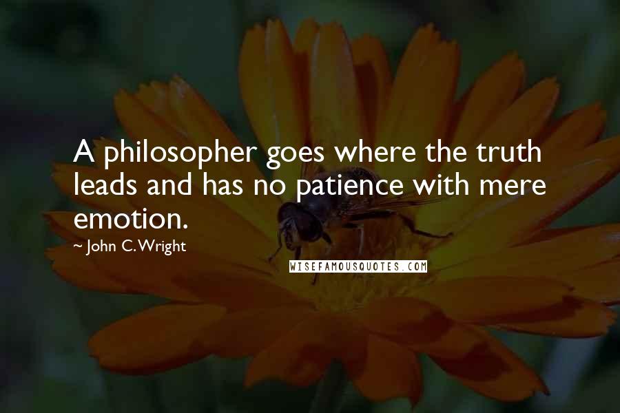 John C. Wright Quotes: A philosopher goes where the truth leads and has no patience with mere emotion.