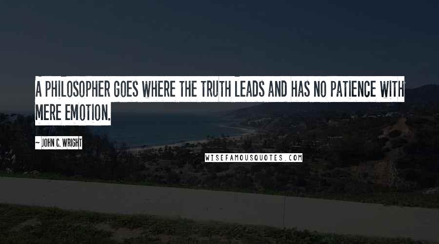 John C. Wright Quotes: A philosopher goes where the truth leads and has no patience with mere emotion.